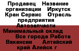 Продавец › Название организации ­ Иркутск-Кран-Сервис › Отрасль предприятия ­ Автозапчасти › Минимальный оклад ­ 20 000 - Все города Работа » Вакансии   . Алтайский край,Алейск г.